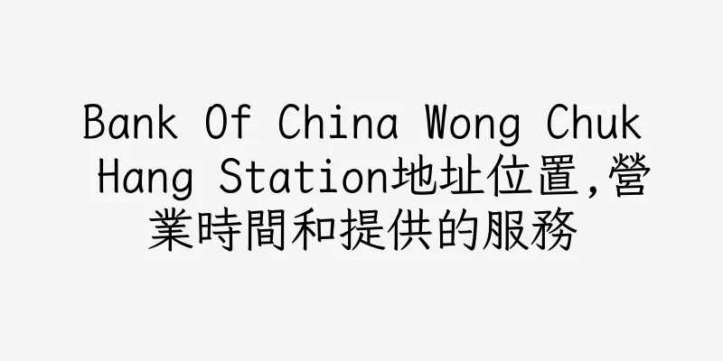 香港Bank Of China Wong Chuk Hang Station地址位置,營業時間和提供的服務