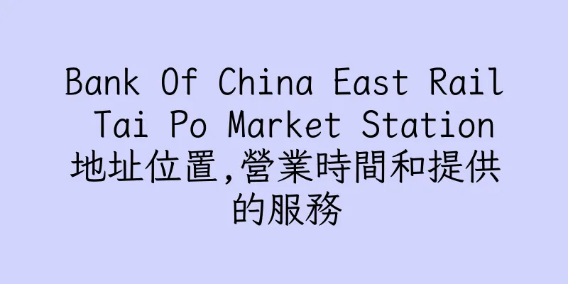 香港Bank Of China East Rail Tai Po Market Station地址位置,營業時間和提供的服務