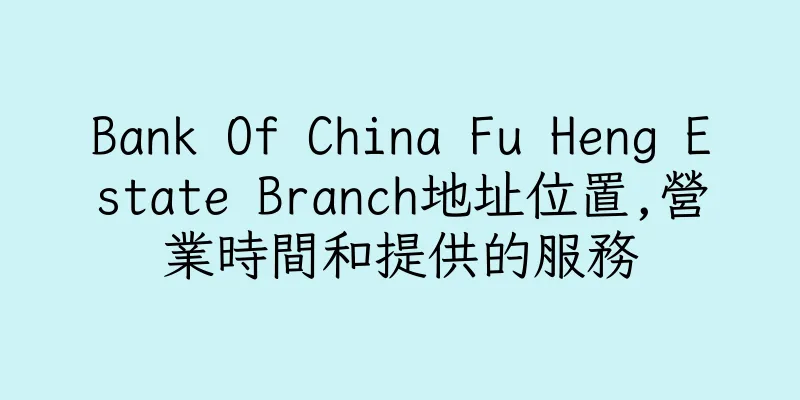 香港Bank Of China Fu Heng Estate Branch地址位置,營業時間和提供的服務