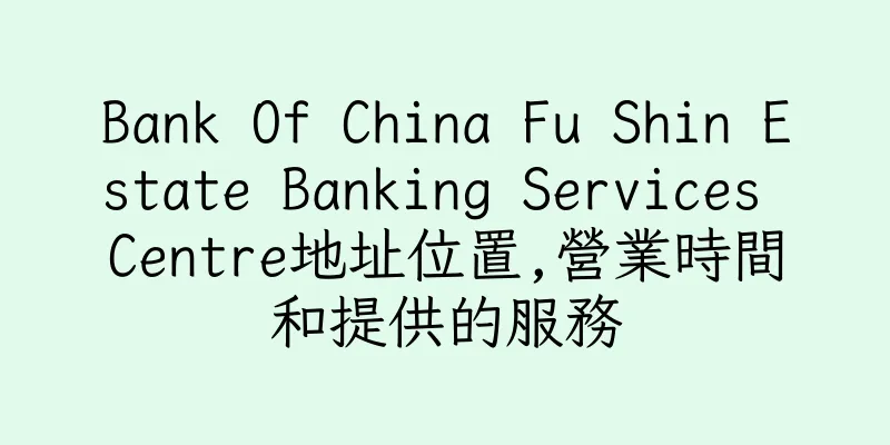 香港Bank Of China Fu Shin Estate Banking Services Centre地址位置,營業時間和提供的服務