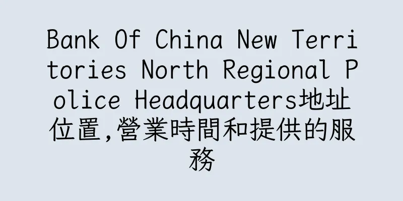 香港Bank Of China New Territories North Regional Police Headquarters地址位置,營業時間和提供的服務