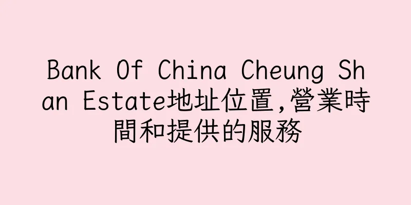 香港Bank Of China Cheung Shan Estate地址位置,營業時間和提供的服務