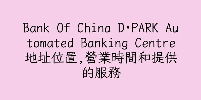 香港Bank Of China D∙PARK Automated Banking Centre地址位置,營業時間和提供的服務