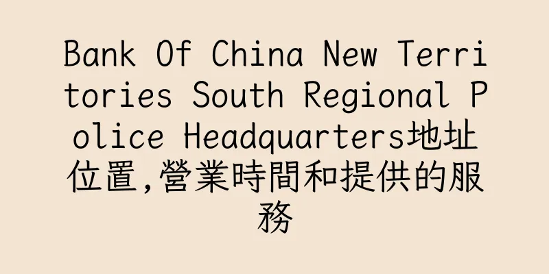 香港Bank Of China New Territories South Regional Police Headquarters地址位置,營業時間和提供的服務