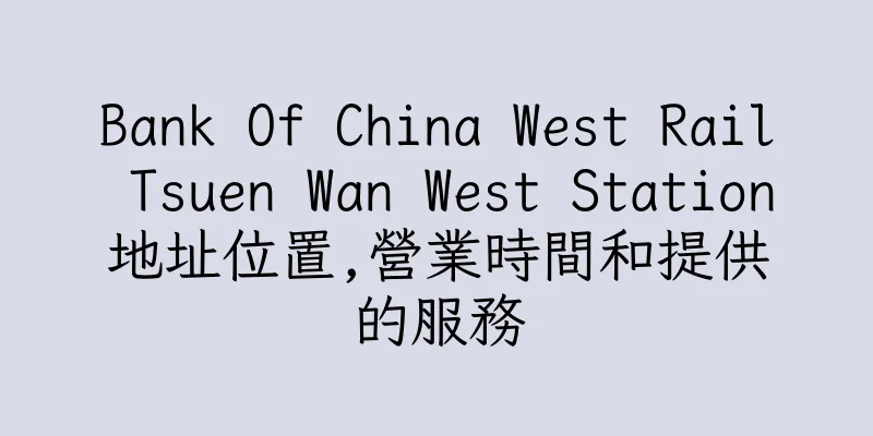 香港Bank Of China West Rail Tsuen Wan West Station地址位置,營業時間和提供的服務