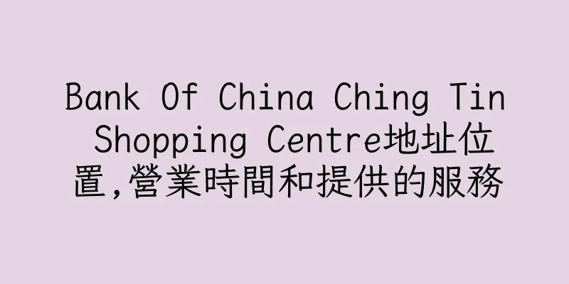 香港Bank Of China Ching Tin Shopping Centre地址位置,營業時間和提供的服務