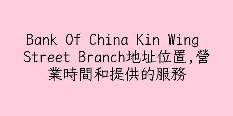 香港Bank Of China Kin Wing Street Branch地址位置,營業時間和提供的服務