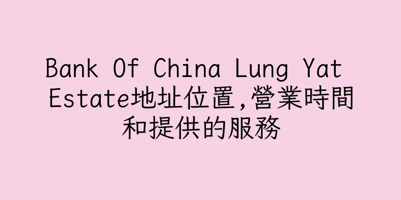 香港Bank Of China Lung Yat Estate地址位置,營業時間和提供的服務