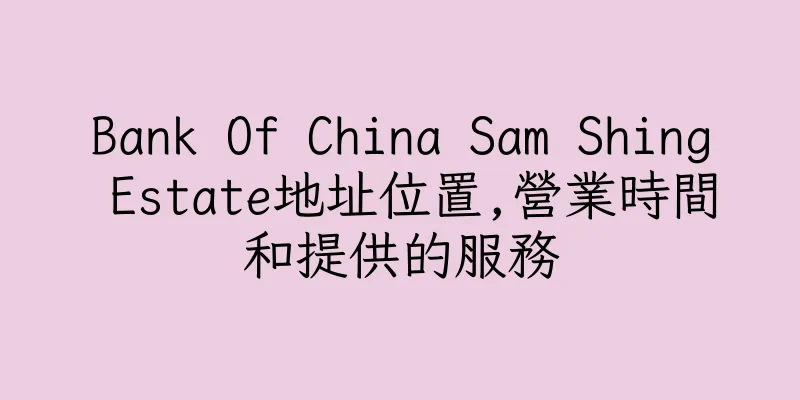 香港Bank Of China Sam Shing Estate地址位置,營業時間和提供的服務