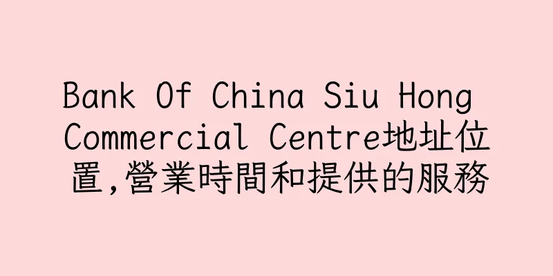 香港Bank Of China Siu Hong Commercial Centre地址位置,營業時間和提供的服務