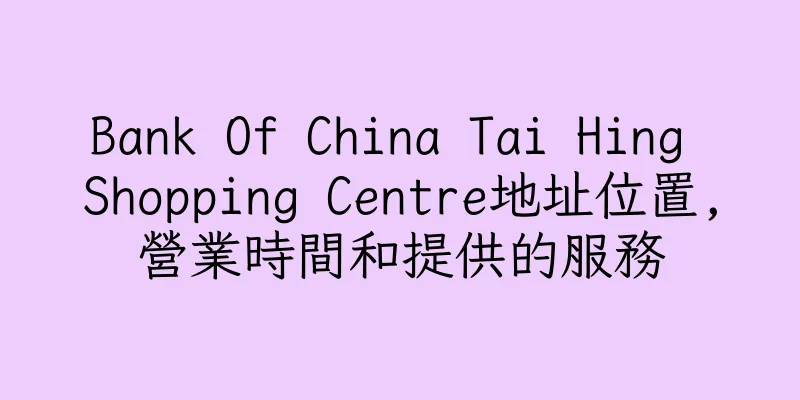 香港Bank Of China Tai Hing Shopping Centre地址位置,營業時間和提供的服務