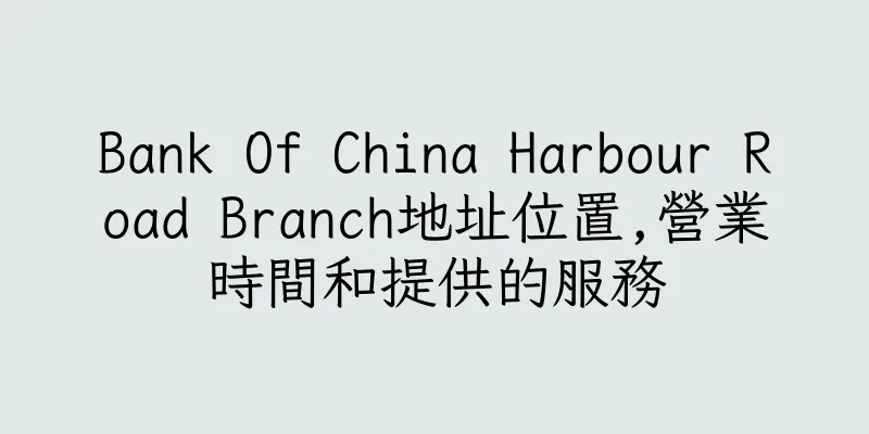 香港Bank Of China Harbour Road Branch地址位置,營業時間和提供的服務