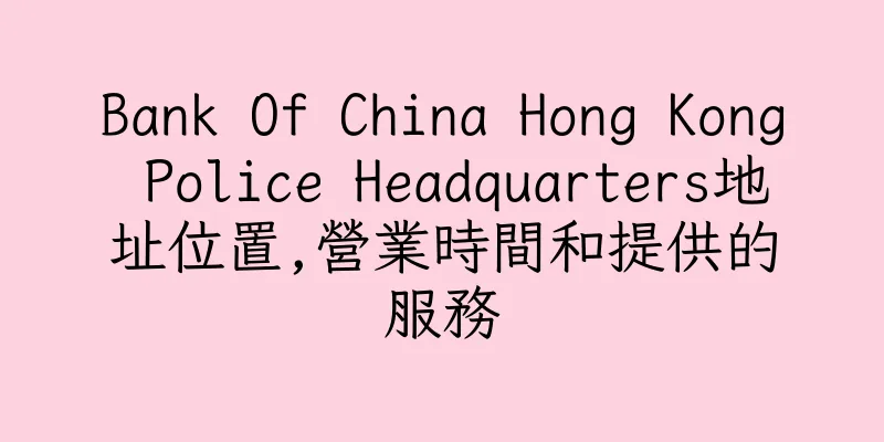 香港Bank Of China Hong Kong Police Headquarters地址位置,營業時間和提供的服務