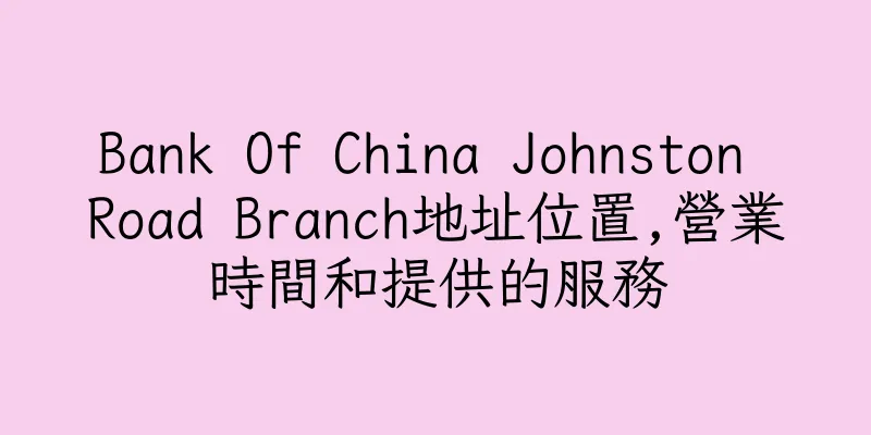 香港Bank Of China Johnston Road Branch地址位置,營業時間和提供的服務