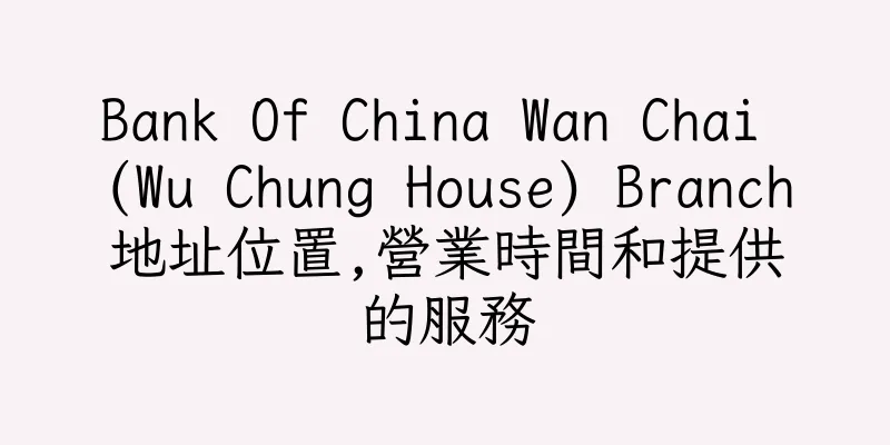 香港Bank Of China Wan Chai (Wu Chung House) Branch地址位置,營業時間和提供的服務