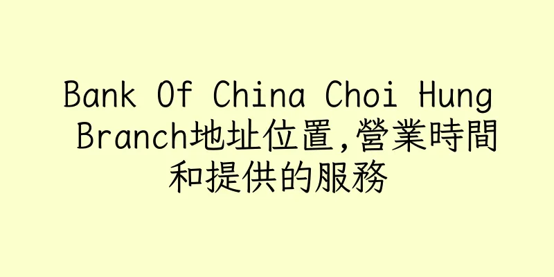 香港Bank Of China Choi Hung Branch地址位置,營業時間和提供的服務