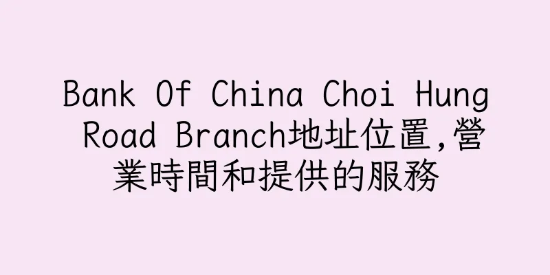 香港Bank Of China Choi Hung Road Branch地址位置,營業時間和提供的服務