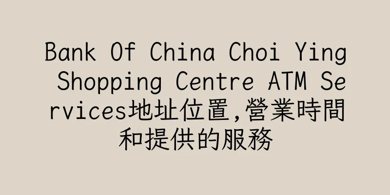 香港Bank Of China Choi Ying Shopping Centre ATM Services地址位置,營業時間和提供的服務