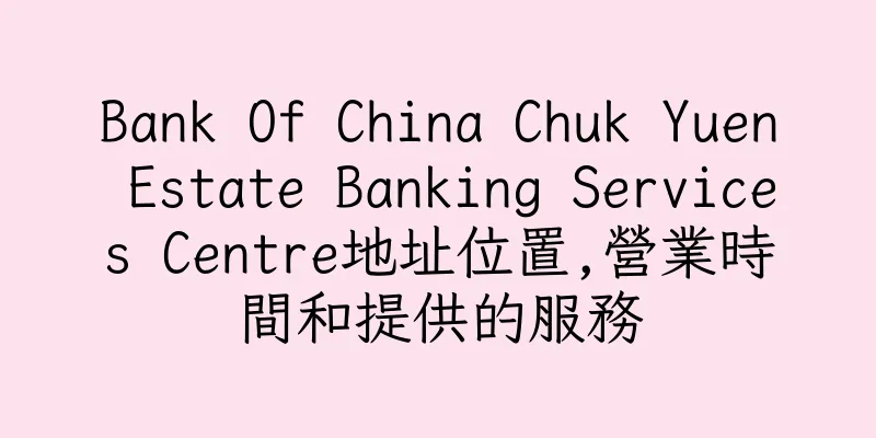 香港Bank Of China Chuk Yuen Estate Banking Services Centre地址位置,營業時間和提供的服務