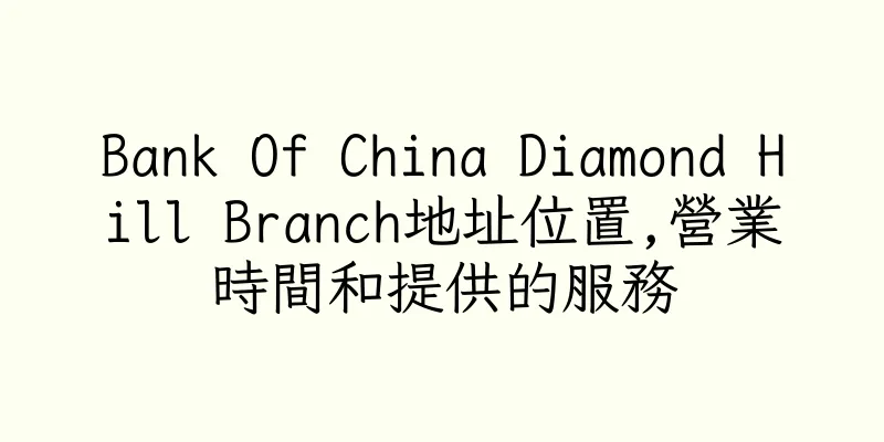 香港Bank Of China Diamond Hill Branch地址位置,營業時間和提供的服務