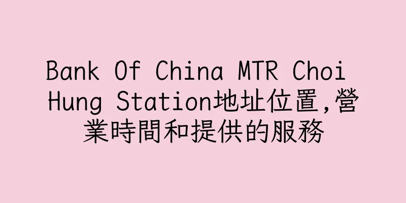 香港Bank Of China MTR Choi Hung Station地址位置,營業時間和提供的服務