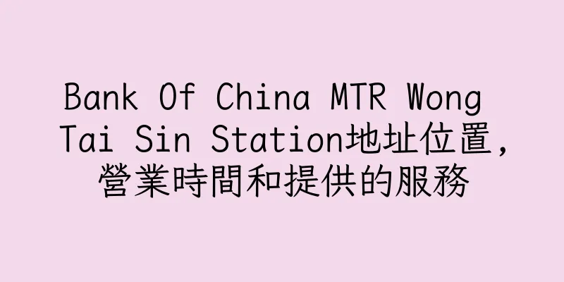 香港Bank Of China MTR Wong Tai Sin Station地址位置,營業時間和提供的服務