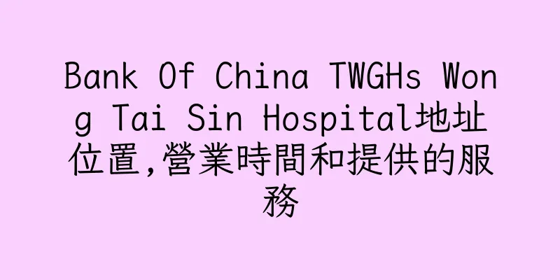 香港Bank Of China TWGHs Wong Tai Sin Hospital地址位置,營業時間和提供的服務