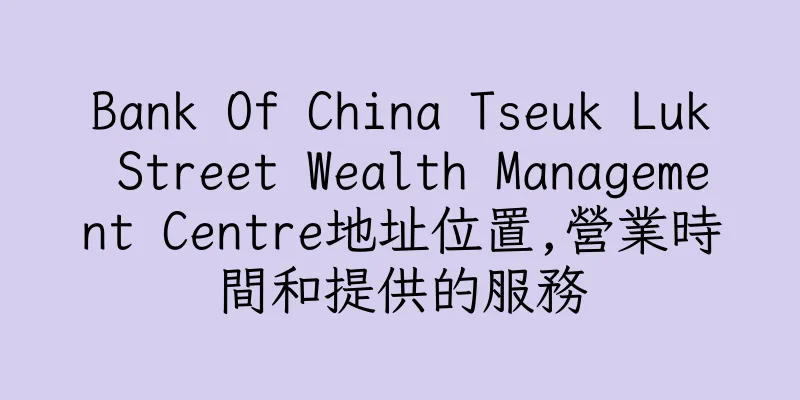 香港Bank Of China Tseuk Luk Street Wealth Management Centre地址位置,營業時間和提供的服務