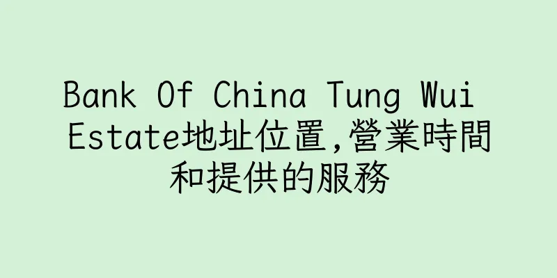 香港Bank Of China Tung Wui Estate地址位置,營業時間和提供的服務