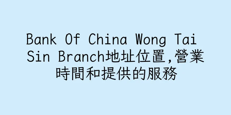 香港Bank Of China Wong Tai Sin Branch地址位置,營業時間和提供的服務