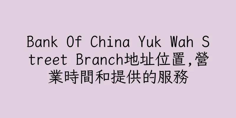 香港Bank Of China Yuk Wah Street Branch地址位置,營業時間和提供的服務