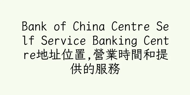 香港Bank of China Centre Self Service Banking Centre地址位置,營業時間和提供的服務