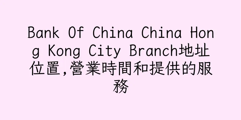 香港Bank Of China China Hong Kong City Branch地址位置,營業時間和提供的服務