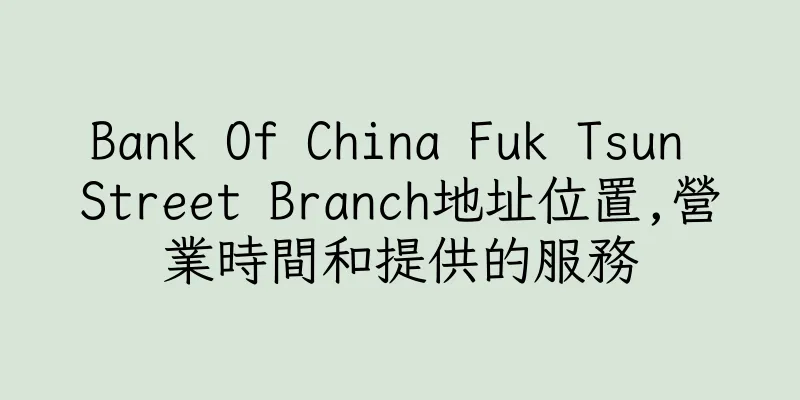 香港Bank Of China Fuk Tsun Street Branch地址位置,營業時間和提供的服務