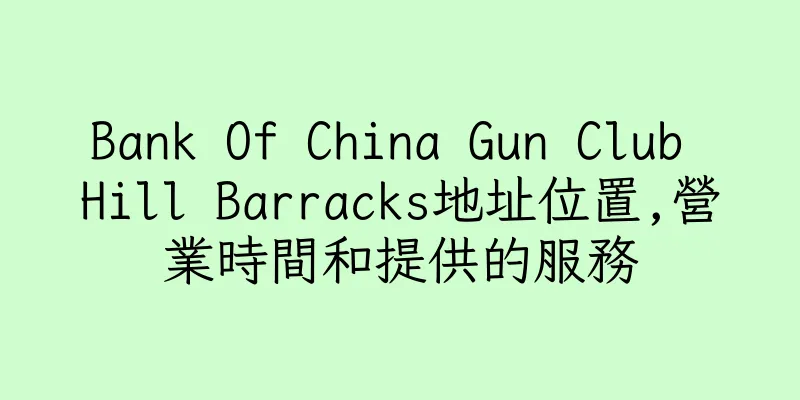 香港Bank Of China Gun Club Hill Barracks地址位置,營業時間和提供的服務