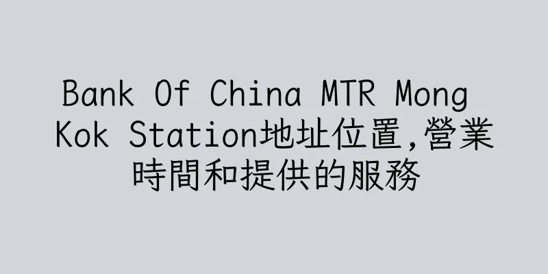 香港Bank Of China MTR Mong Kok Station地址位置,營業時間和提供的服務