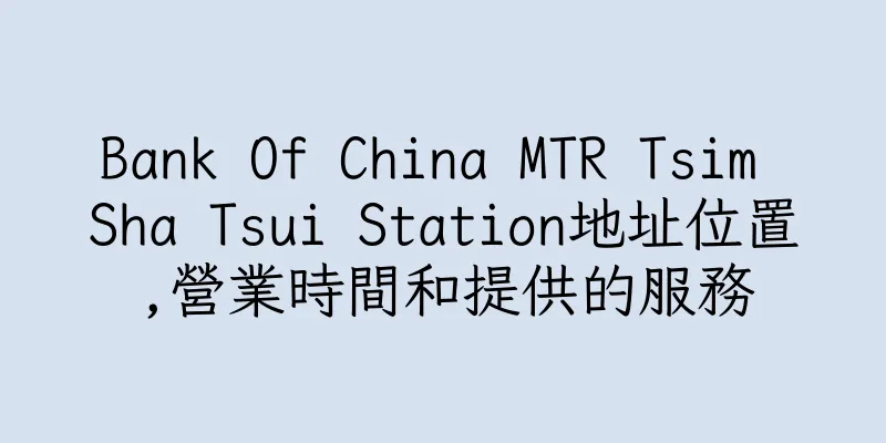 香港Bank Of China MTR Tsim Sha Tsui Station地址位置,營業時間和提供的服務