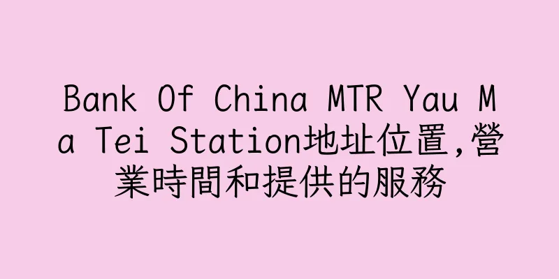 香港Bank Of China MTR Yau Ma Tei Station地址位置,營業時間和提供的服務