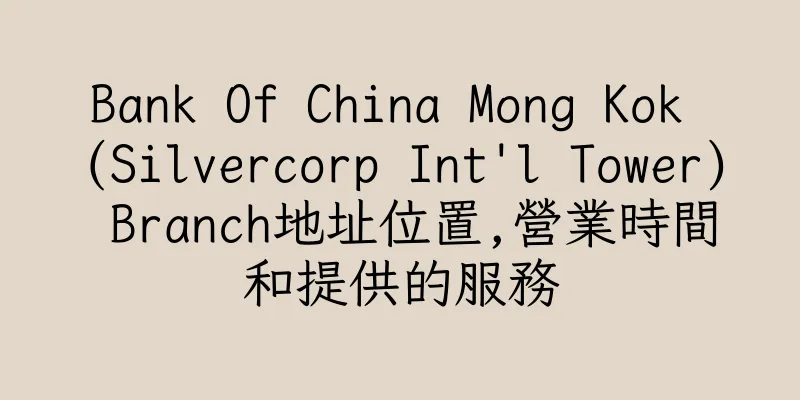 香港Bank Of China Mong Kok (Silvercorp Int'l Tower) Branch地址位置,營業時間和提供的服務