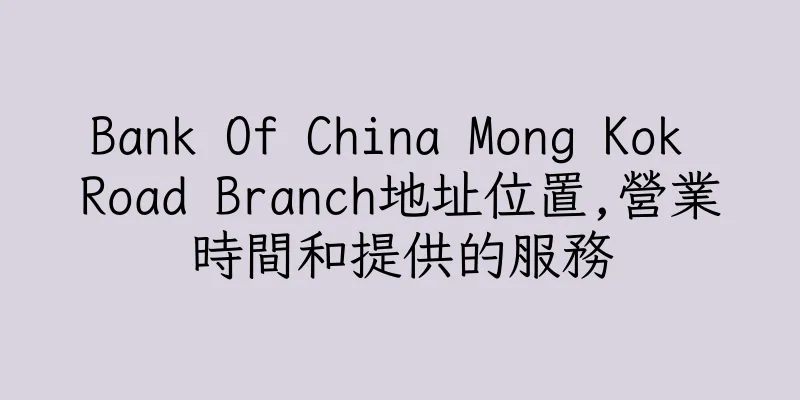 香港Bank Of China Mong Kok Road Branch地址位置,營業時間和提供的服務