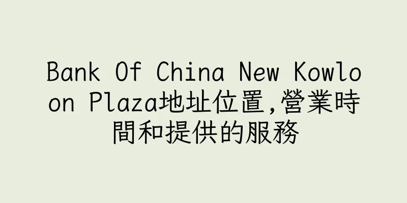 香港Bank Of China New Kowloon Plaza地址位置,營業時間和提供的服務