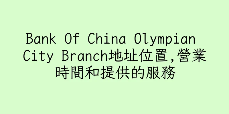 香港Bank Of China Olympian City Branch地址位置,營業時間和提供的服務