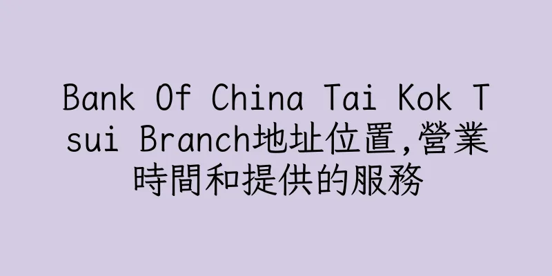 香港Bank Of China Tai Kok Tsui Branch地址位置,營業時間和提供的服務