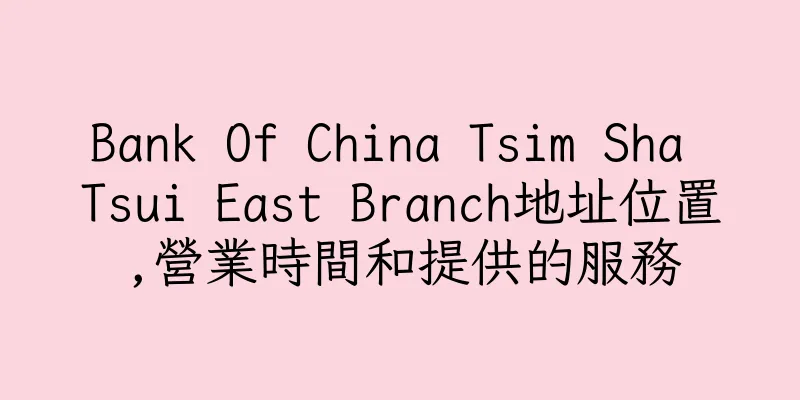 香港Bank Of China Tsim Sha Tsui East Branch地址位置,營業時間和提供的服務