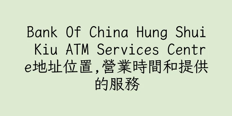 香港Bank Of China Hung Shui Kiu ATM Services Centre地址位置,營業時間和提供的服務