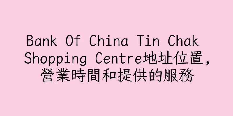 香港Bank Of China Tin Chak Shopping Centre地址位置,營業時間和提供的服務