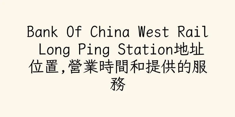 香港Bank Of China West Rail Long Ping Station地址位置,營業時間和提供的服務