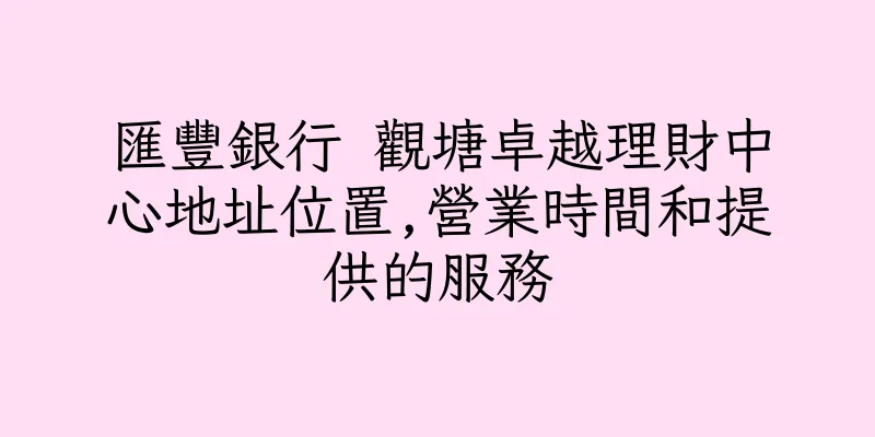 香港匯豐銀行 觀塘卓越理財中心地址位置,營業時間和提供的服務