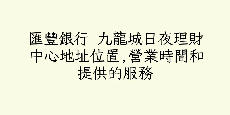 香港匯豐銀行 九龍城日夜理財中心地址位置,營業時間和提供的服務