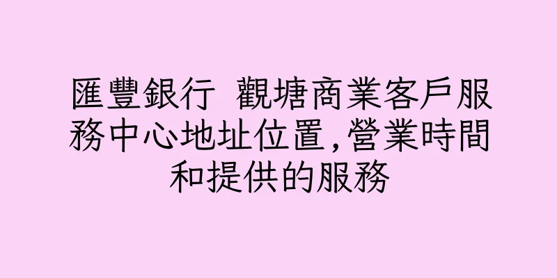 香港匯豐銀行 觀塘商業客戶服務中心地址位置,營業時間和提供的服務